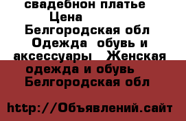 свадебнон платье › Цена ­ 5 000 - Белгородская обл. Одежда, обувь и аксессуары » Женская одежда и обувь   . Белгородская обл.